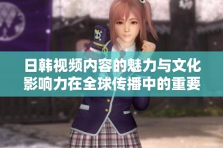 日韩视频内容的魅力与文化影响力在全球传播中的重要性解析