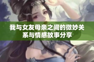 我与女友母亲之间的微妙关系与情感故事分享