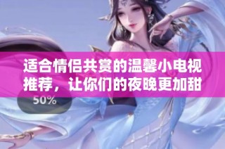 适合情侣共赏的温馨小电视推荐，让你们的夜晚更加甜蜜浪漫
