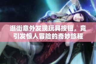 逛街意外发现玩具按钮，竟引发惊人冒险的奇妙旅程