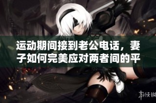 运动期间接到老公电话，妻子如何完美应对两者间的平衡