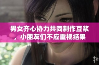 男女齐心协力共同制作豆浆，小朋友们不应重视结果