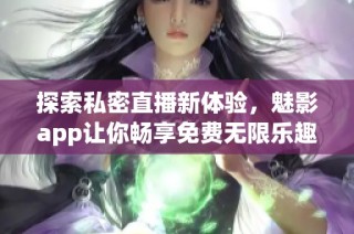 探索私密直播新体验，魅影app让你畅享免费无限乐趣
