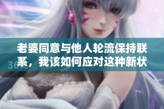 老婆同意与他人轮流保持联系，我该如何应对这种新状况呢