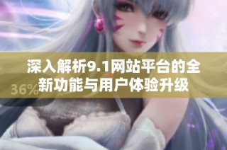 深入解析9.1网站平台的全新功能与用户体验升级