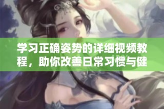 学习正确姿势的详细视频教程，助你改善日常习惯与健康