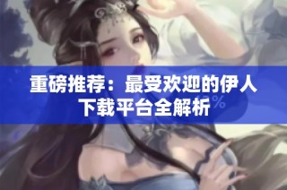 重磅推荐：最受欢迎的伊人下载平台全解析