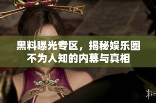 黑料曝光专区，揭秘娱乐圈不为人知的内幕与真相
