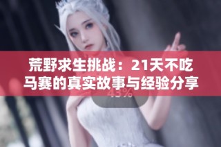 荒野求生挑战：21天不吃马赛的真实故事与经验分享