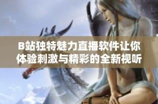 B站独特魅力直播软件让你体验刺激与精彩的全新视听盛宴