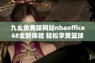九幺免费版网站nbaoffice68全新体验 轻松享受篮球盛宴