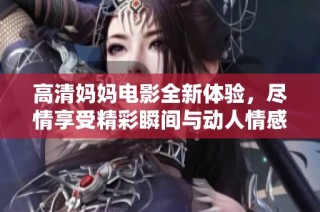 高清妈妈电影全新体验，尽情享受精彩瞬间与动人情感