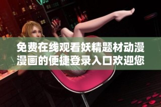 免费在线观看妖精题材动漫漫画的便捷登录入口欢迎您使用