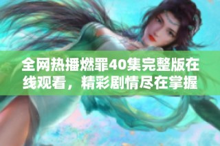 全网热播燃罪40集完整版在线观看，精彩剧情尽在掌握之中
