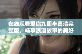 在线观看爱你九周半高清完整版，畅享浪漫故事的美好时光