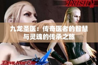 九龙圣医：传奇医者的智慧与灵魂的传承之旅
