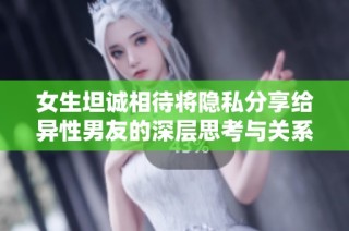 女生坦诚相待将隐私分享给异性男友的深层思考与关系解析
