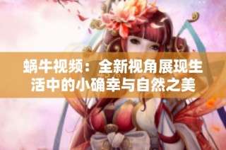 蜗牛视频：全新视角展现生活中的小确幸与自然之美