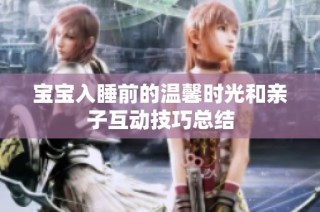 宝宝入睡前的温馨时光和亲子互动技巧总结
