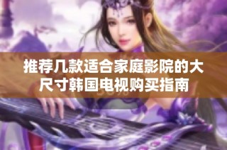 推荐几款适合家庭影院的大尺寸韩国电视购买指南