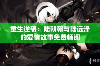 重生逆袭：陆朝朝与陆远泽的爱情故事免费畅阅