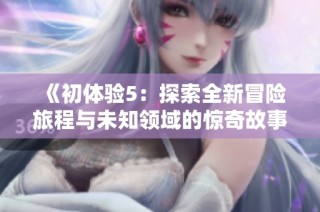 《初体验5：探索全新冒险旅程与未知领域的惊奇故事》