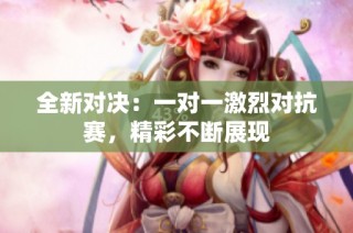 全新对决：一对一激烈对抗赛，精彩不断展现