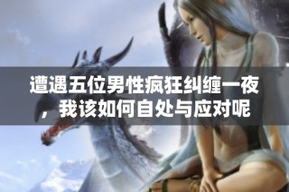 遭遇五位男性疯狂纠缠一夜，我该如何自处与应对呢