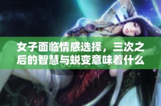 女子面临情感选择，三次之后的智慧与蜕变意味着什么