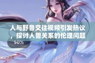 人与野鲁交往视频引发热议，探讨人兽关系的伦理问题