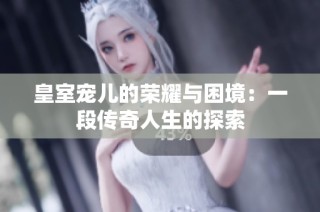 皇室宠儿的荣耀与困境：一段传奇人生的探索