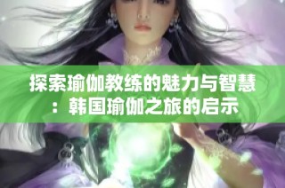 探索瑜伽教练的魅力与智慧：韩国瑜伽之旅的启示