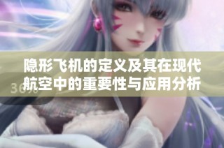 隐形飞机的定义及其在现代航空中的重要性与应用分析