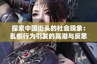 探索中国街头的社会现象：乱偷行为引发的高潮与反思