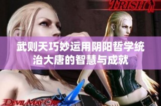 武则天巧妙运用阴阳哲学统治大唐的智慧与成就