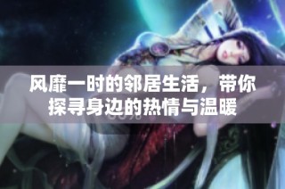 风靡一时的邻居生活，带你探寻身边的热情与温暖
