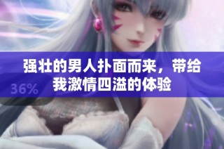 强壮的男人扑面而来，带给我激情四溢的体验