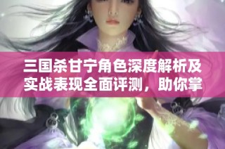 三国杀甘宁角色深度解析及实战表现全面评测，助你掌握玩法技巧