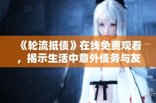 《轮流抵债》在线免费观看，揭示生活中意外债务与友谊的故事