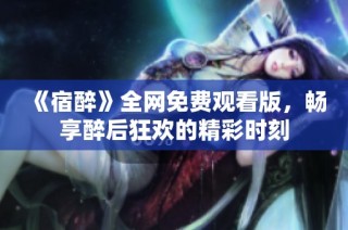 《宿醉》全网免费观看版，畅享醉后狂欢的精彩时刻