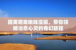甜美萌宠啾咪漫画，带你领略治愈心灵的奇幻旅程