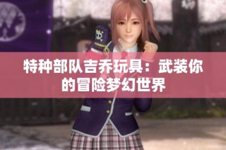 特种部队吉乔玩具：武装你的冒险梦幻世界