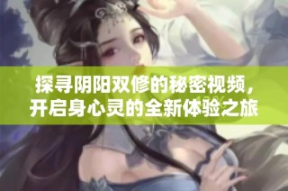 探寻阴阳双修的秘密视频，开启身心灵的全新体验之旅