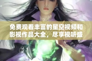 免费观看丰富的星空视频和影视作品大全，尽享视听盛宴