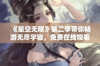 《星空无限》第二季带你畅游无尽宇宙，免费在线观看高清精彩内容