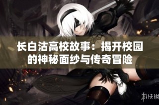 长白沽高校故事：揭开校园的神秘面纱与传奇冒险