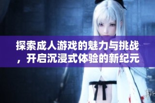 探索成人游戏的魅力与挑战，开启沉浸式体验的新纪元