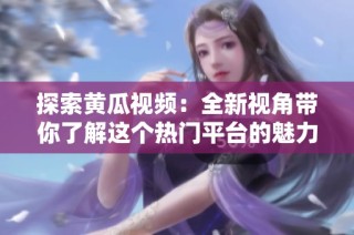 探索黄瓜视频：全新视角带你了解这个热门平台的魅力与特色