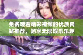 免费观看精彩视频的优质网站推荐，畅享无限娱乐乐趣