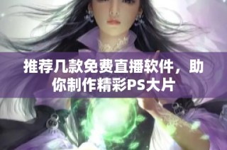 推荐几款免费直播软件，助你制作精彩PS大片